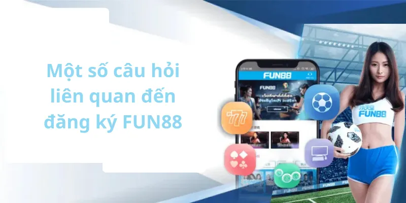 Giải đáp thắc mắc về đăng ký Fun88