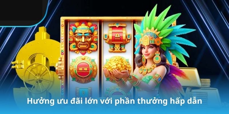 Hưởng ưu đãi lớn với phần thưởng hấp dẫn